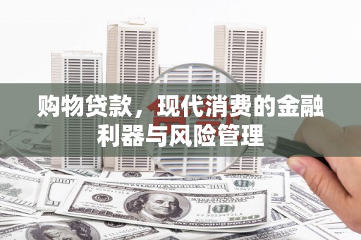 张湾购物贷款，现代消费的金融利器与风险管理
