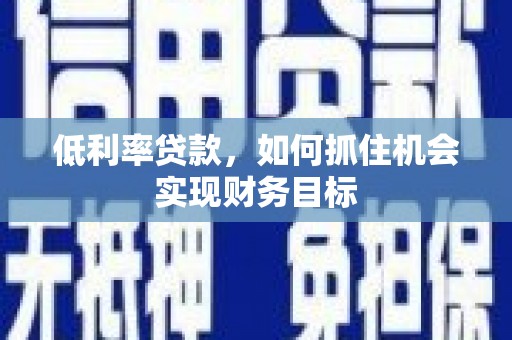扎赉诺尔低利率贷款，如何抓住机会实现财务目标