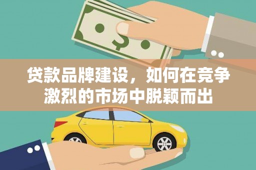曹妃甸贷款品牌建设，如何在竞争激烈的市场中脱颖而出