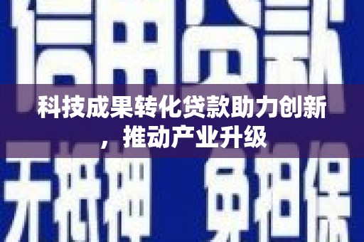乡城科技成果转化贷款助力创新，推动产业升级