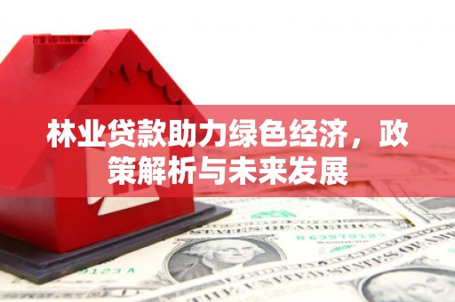 英德林业贷款助力绿色经济，政策解析与未来发展