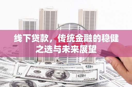 靖州线下贷款，传统金融的稳健之选与未来展望