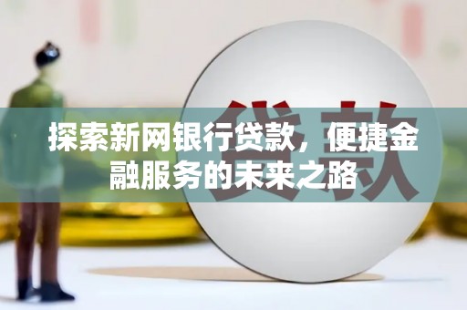 邢台探索新网银行贷款，便捷金融服务的未来之路