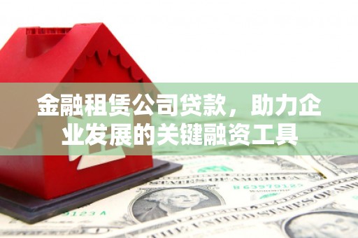 太子河金融租赁公司贷款，助力企业发展的关键融资工具