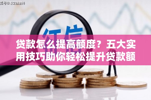 靖西贷款怎么提高额度？五大实用技巧助你轻松提升贷款额度
