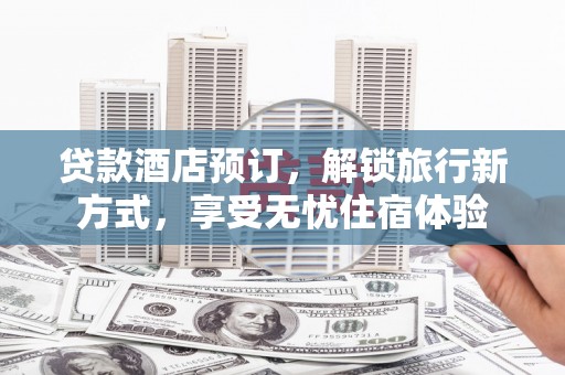 扎赉特旗贷款酒店预订，解锁旅行新方式，享受无忧住宿体验