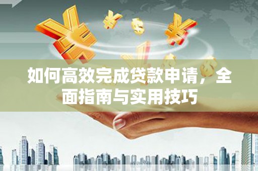铜仁如何高效完成贷款申请，全面指南与实用技巧