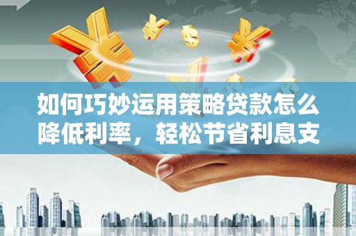 线西如何巧妙运用策略贷款怎么降低利率，轻松节省利息支出