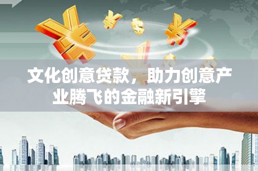 市中区文化创意贷款，助力创意产业腾飞的金融新引擎