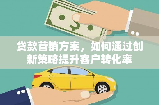 方山贷款营销方案，如何通过创新策略提升客户转化率