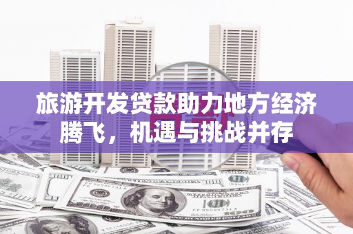 石家庄旅游开发贷款助力地方经济腾飞，机遇与挑战并存