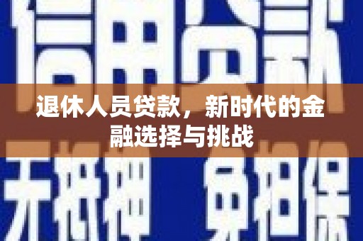 普湾新区退休人员贷款，新时代的金融选择与挑战
