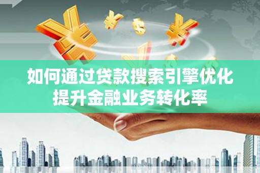 银川如何通过贷款搜索引擎优化提升金融业务转化率