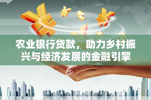 福兴农业银行贷款，助力乡村振兴与经济发展的金融引擎