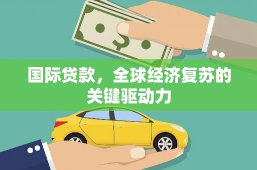 清镇国际贷款，全球经济复苏的关键驱动力