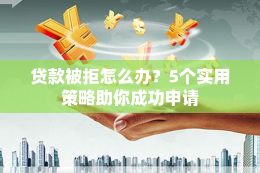 岢岚贷款被拒怎么办？5个实用策略助你成功申请