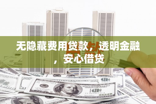 屏南无隐藏费用贷款，透明金融，安心借贷