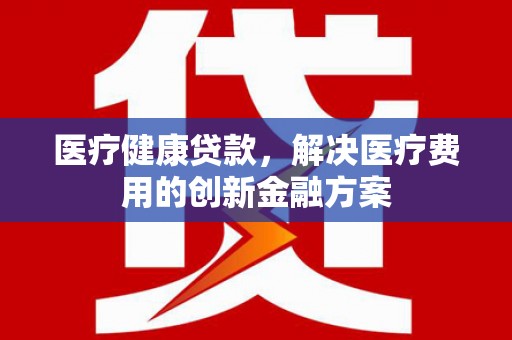 鹿野医疗健康贷款，解决医疗费用的创新金融方案