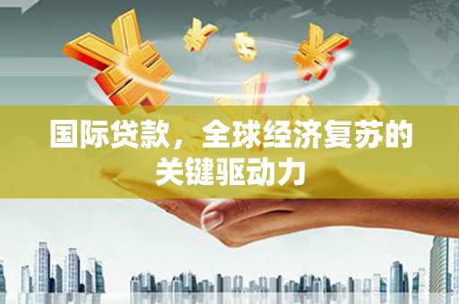 疏勒国际贷款，全球经济复苏的关键驱动力