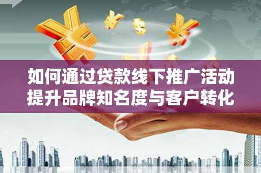 海南如何通过贷款线下推广活动提升品牌知名度与客户转化率