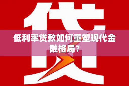 黄平低利率贷款如何重塑现代金融格局？