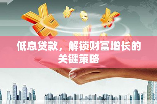 新店低息贷款，解锁财富增长的关键策略