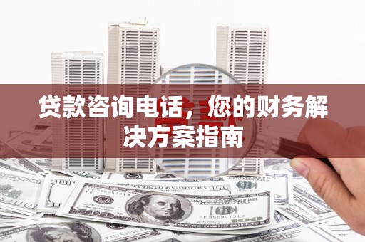 细河贷款咨询电话，您的财务解决方案指南