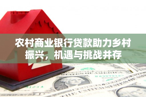 岳阳楼农村商业银行贷款助力乡村振兴，机遇与挑战并存