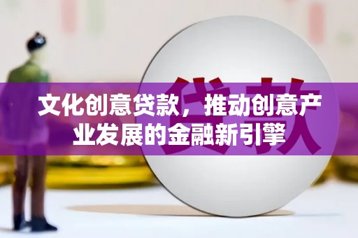 乌苏文化创意贷款，推动创意产业发展的金融新引擎