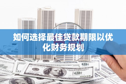 横县如何选择最佳贷款期限以优化财务规划