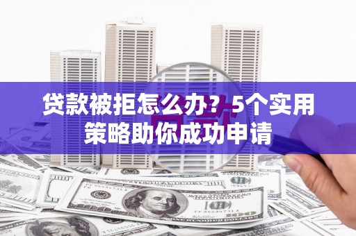 康保贷款被拒怎么办？5个实用策略助你成功申请