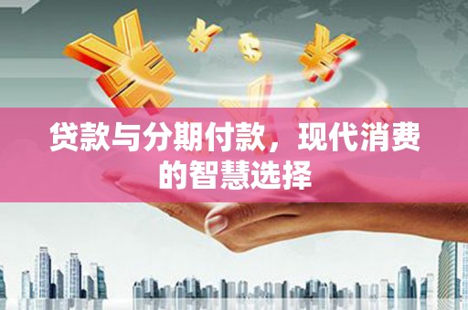 西城贷款与分期付款，现代消费的智慧选择