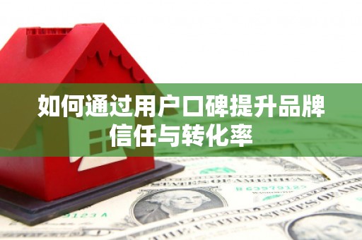 仙桃如何通过用户口碑提升品牌信任与转化率