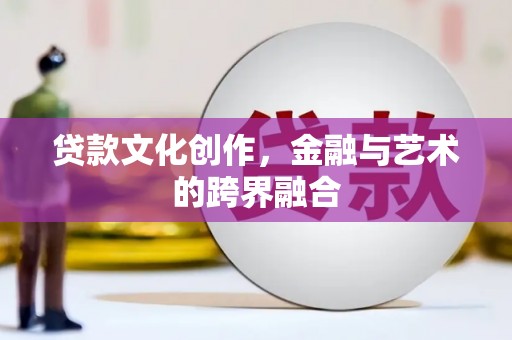 修文贷款文化创作，金融与艺术的跨界融合